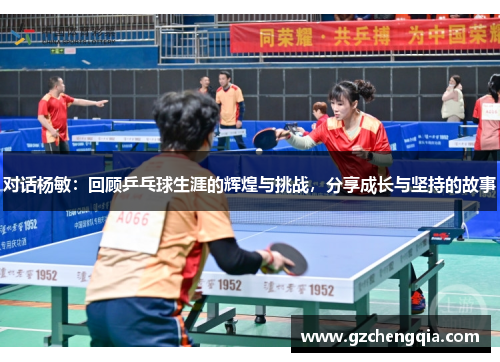 对话杨敏：回顾乒乓球生涯的辉煌与挑战，分享成长与坚持的故事