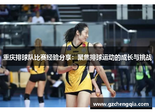 重庆排球队比赛经验分享：聚焦排球运动的成长与挑战